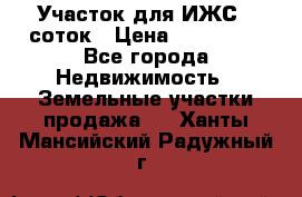 Участок для ИЖС 6 соток › Цена ­ 750 000 - Все города Недвижимость » Земельные участки продажа   . Ханты-Мансийский,Радужный г.